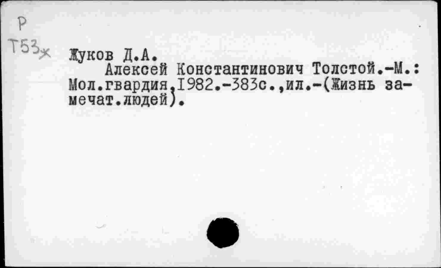 ﻿Жуков Д.А.
Алексей Константинович Толстой.-М. Мол.гвардия,1982.-383с.,ил.-(Жизнь за-мечат.людей).